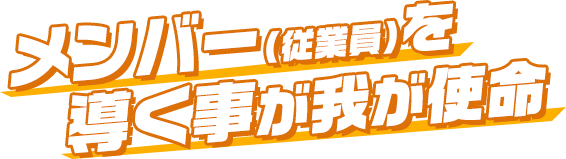 メンバー（従業員）を導く事が我が使命