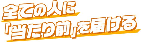 全ての人に「当たり前」を届ける